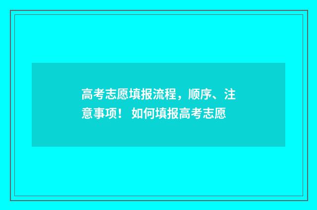 高考志愿填报流程，顺序、注意事项！ 如何填报高考志愿