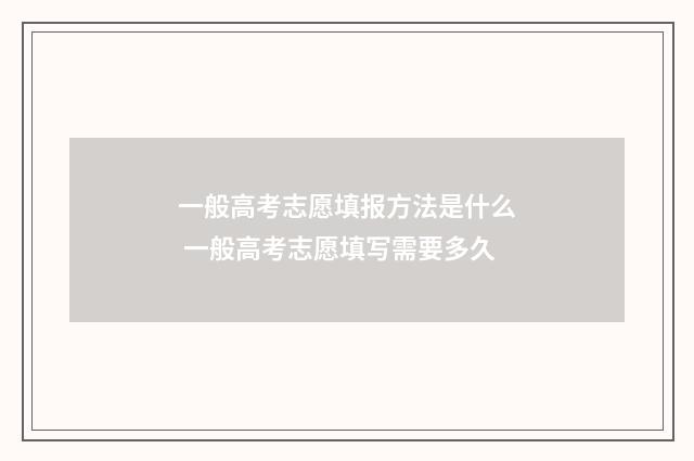 一般高考志愿填报方法是什么 一般高考志愿填写需要多久