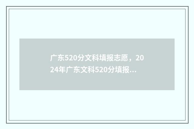 广东520分文科填报志愿，2024年广东文科520分填报志愿指南 2021广东文科520分能上一本吗