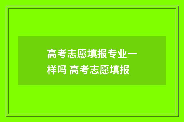 高考志愿填报专业一样吗 高考志愿填报