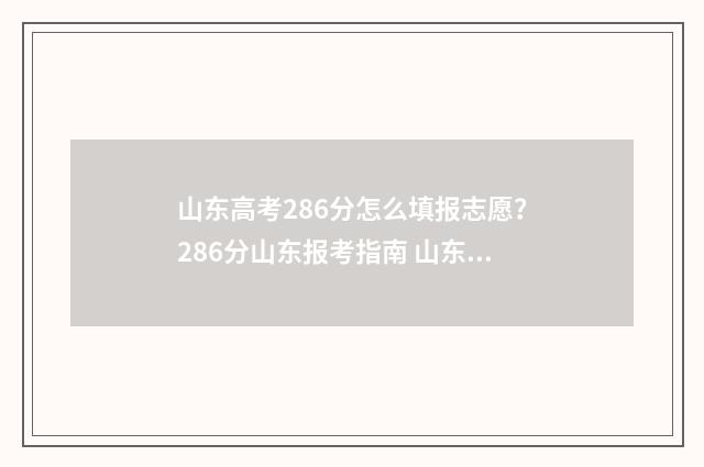 山东高考286分怎么填报志愿？286分山东报考指南 山东高考668分