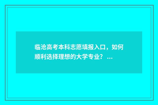 临沧高考本科志愿填报入口，如何顺利选择理想的大学专业？ 临沧高考2021