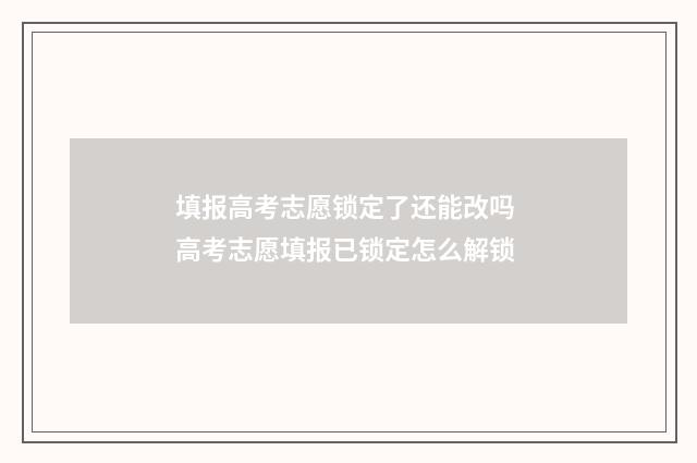 填报高考志愿锁定了还能改吗 高考志愿填报已锁定怎么解锁