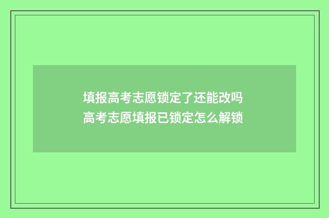 填报高考志愿锁定了还能改吗 高考志愿填报已锁定怎么解锁
