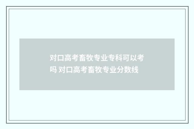 对口高考畜牧专业专科可以考吗 对口高考畜牧专业分数线