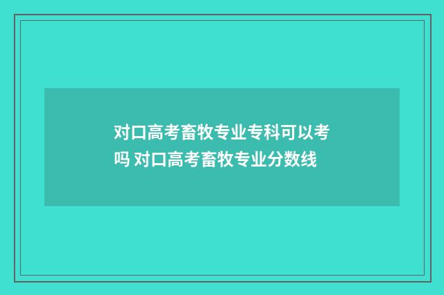 对口高考畜牧专业专科可以考吗 对口高考畜牧专业分数线