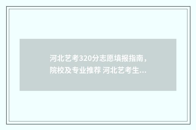 河北艺考320分志愿填报指南，院校及专业推荐 河北艺考生分数线怎么算