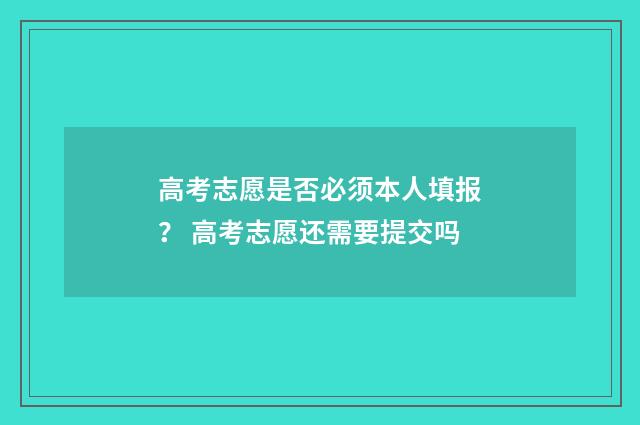 高考志愿是否必须本人填报？ 高考志愿还需要提交吗