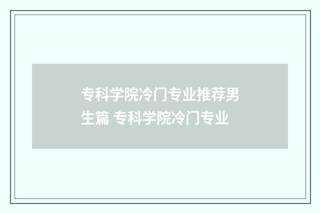 专科学院冷门专业推荐男生篇 专科学院冷门专业