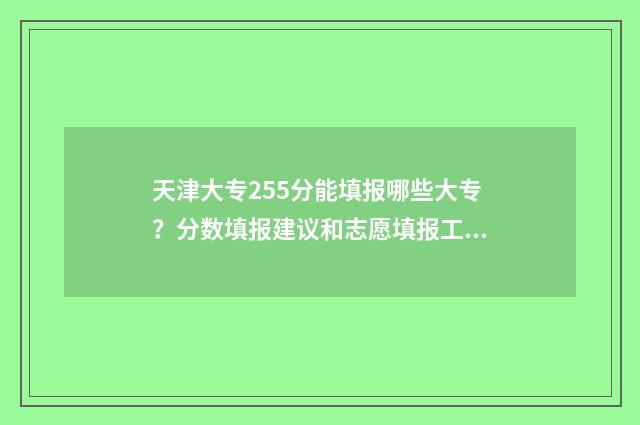 天津大专255分能填报哪些大专？分数填报建议和志愿填报工具分享 天津大专255分能上吗