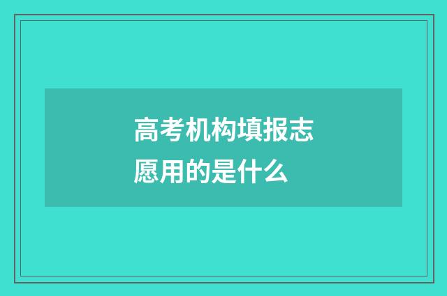 高考机构填报志愿用的是什么