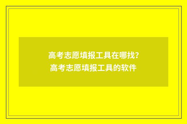 高考志愿填报工具在哪找？ 高考志愿填报工具的软件