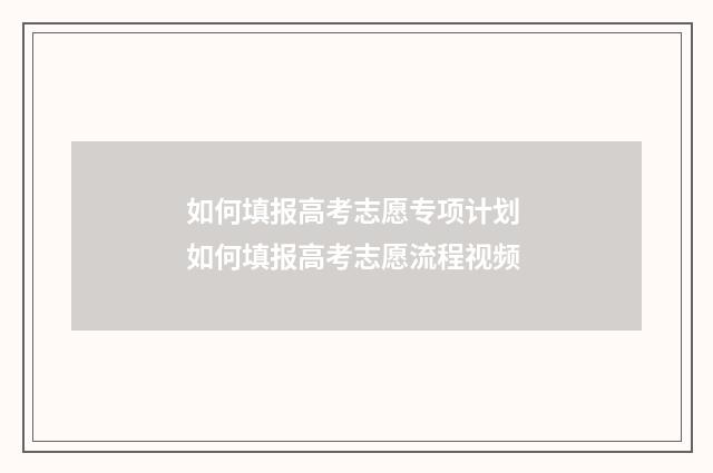 如何填报高考志愿专项计划 如何填报高考志愿流程视频