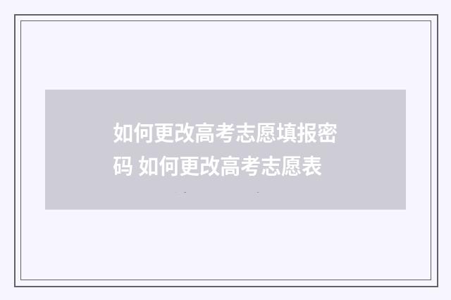 如何更改高考志愿填报密码 如何更改高考志愿表