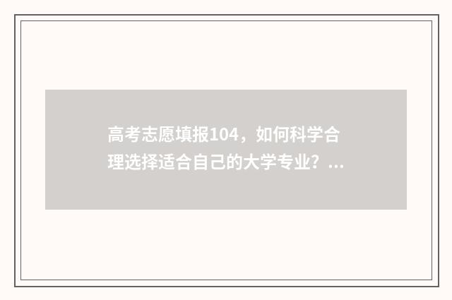 高考志愿填报104，如何科学合理选择适合自己的大学专业？ 高考志愿填报100问