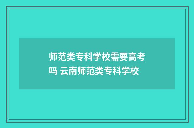 师范类专科学校需要高考吗 云南师范类专科学校