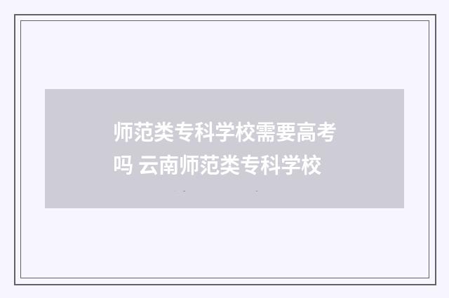 师范类专科学校需要高考吗 云南师范类专科学校