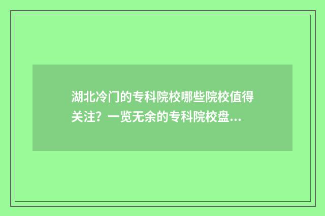 湖北冷门的专科院校哪些院校值得关注？一览无余的专科院校盘点 湖北什么专科学校好