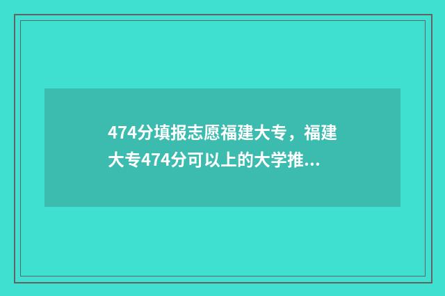 474分填报志愿福建大专，福建大专474分可以上的大学推荐