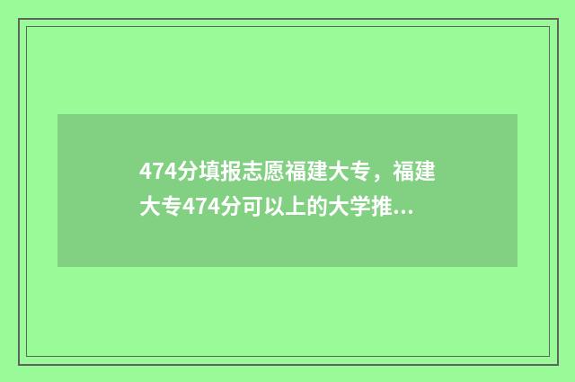 474分填报志愿福建大专，福建大专474分可以上的大学推荐