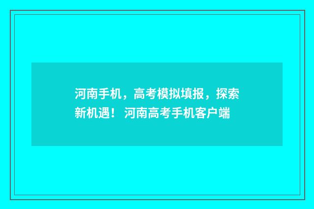 河南手机，高考模拟填报，探索新机遇！ 河南高考手机客户端