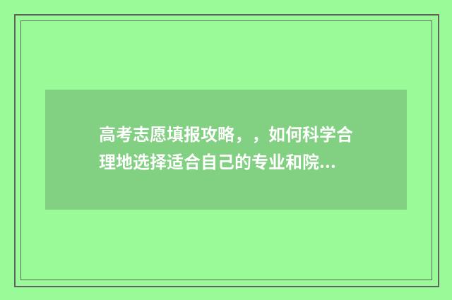 高考志愿填报攻略，，如何科学合理地选择适合自己的专业和院校？ 高考志愿填报攻略学校
