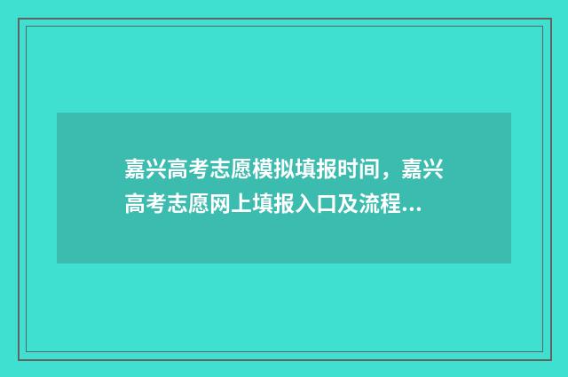 嘉兴高考志愿模拟填报时间，嘉兴高考志愿网上填报入口及流程 嘉兴高考志愿填报咨询