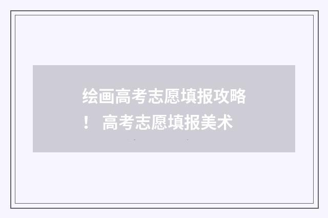 绘画高考志愿填报攻略！ 高考志愿填报美术