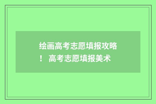 绘画高考志愿填报攻略！ 高考志愿填报美术