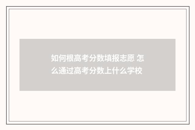 如何根高考分数填报志愿 怎么通过高考分数上什么学校