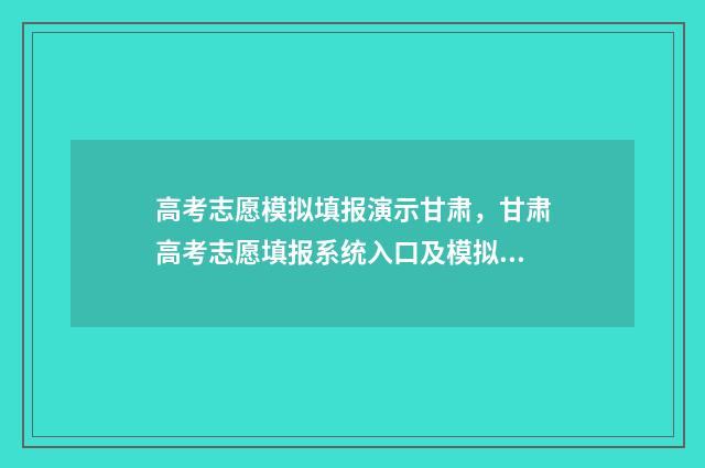 高考志愿模拟填报演示甘肃，甘肃高考志愿填报系统入口及模拟填报教程 高考志愿模拟填报系统入口免费