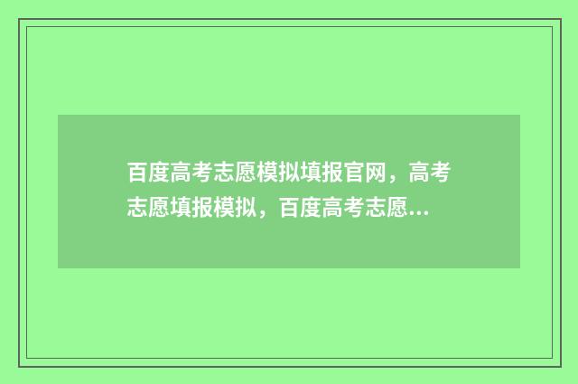 百度高考志愿模拟填报官网，高考志愿填报模拟，百度高考志愿填报助手 高考志愿模模拟系统