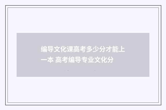 编导文化课高考多少分才能上一本 高考编导专业文化分