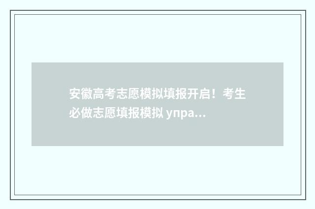 安徽高考志愿模拟填报开启！考生必做志愿填报模拟 упражнение 安徽高考志愿模拟填报网址