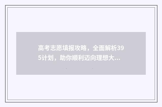高考志愿填报攻略，全面解析395计划，助你顺利迈向理想大学！ 高考志愿填报攻略湖南