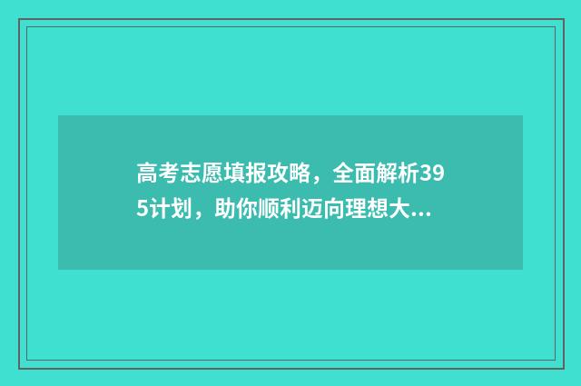 高考志愿填报攻略，全面解析395计划，助你顺利迈向理想大学！ 高考志愿填报攻略湖南
