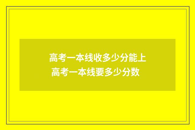 高考一本线收多少分能上 高考一本线要多少分数