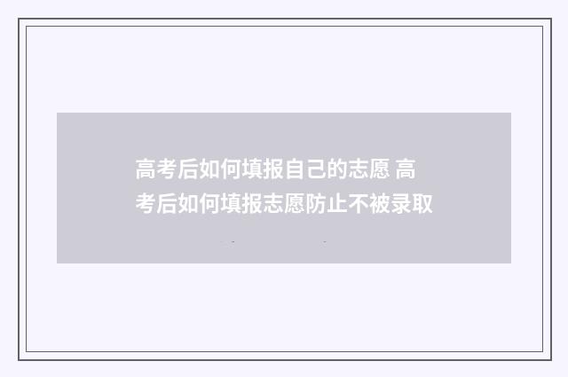 高考后如何填报自己的志愿 高考后如何填报志愿防止不被录取