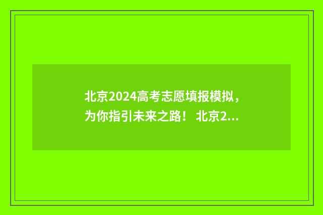 北京2024高考志愿填报模拟，为你指引未来之路！ 北京2024高考志愿