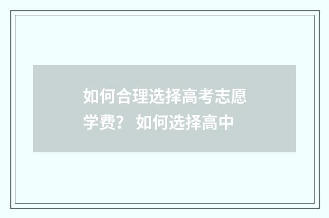如何合理选择高考志愿学费？ 如何选择高中