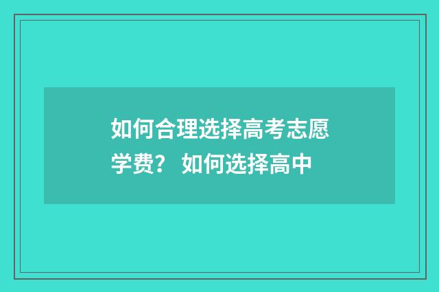 如何合理选择高考志愿学费？ 如何选择高中