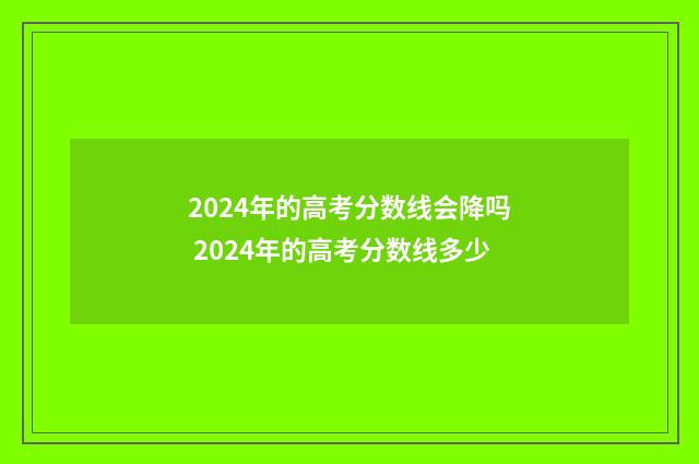 2024年的高考分数线会降吗 2024年的高考分数线多少