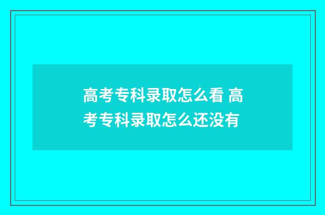 高考专科录取怎么看 高考专科录取怎么还没有