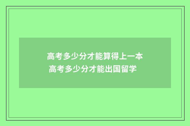 高考多少分才能算得上一本 高考多少分才能出国留学