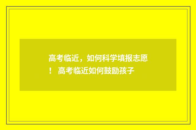 高考临近，如何科学填报志愿！ 高考临近如何鼓励孩子