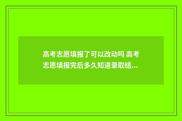 高考志愿填报了可以改动吗 高考志愿填报完后多久知道录取结果