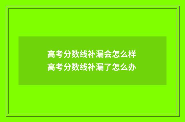 高考分数线补漏会怎么样 高考分数线补漏了怎么办