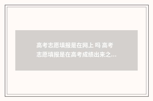 高考志愿填报是在网上 吗 高考志愿填报是在高考成绩出来之后吗