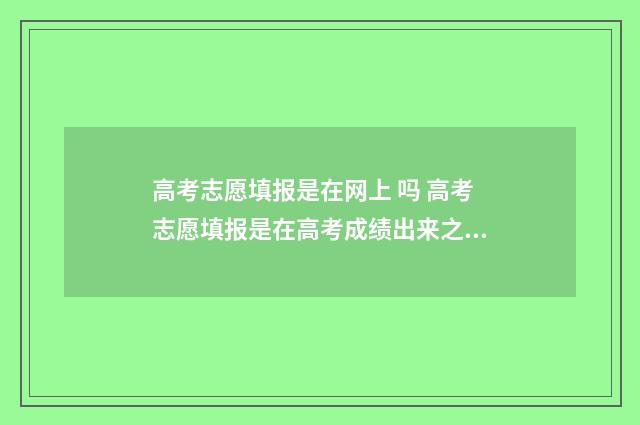 高考志愿填报是在网上 吗 高考志愿填报是在高考成绩出来之后吗