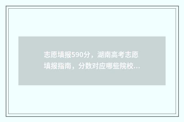 志愿填报590分，湖南高考志愿填报指南，分数对应哪些院校专业？ 填志愿50%成功率算稳妥吗